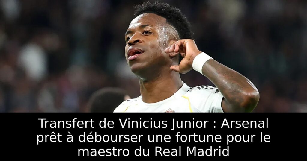 Transfert de Vinicius Junior : Arsenal prêt à débourser une fortune pour le maestro du Real Madrid
