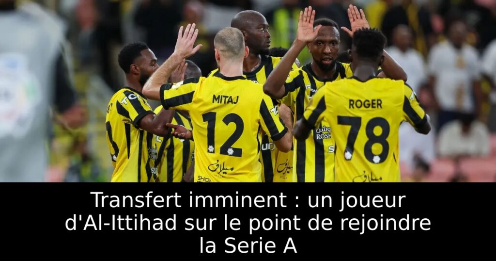 Transfert imminent : un joueur d&rsquo;Al-Ittihad sur le point de rejoindre la Serie A