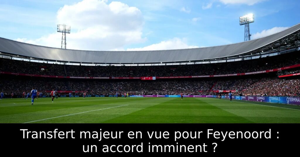 Transfert majeur en vue pour Feyenoord : un accord imminent ?