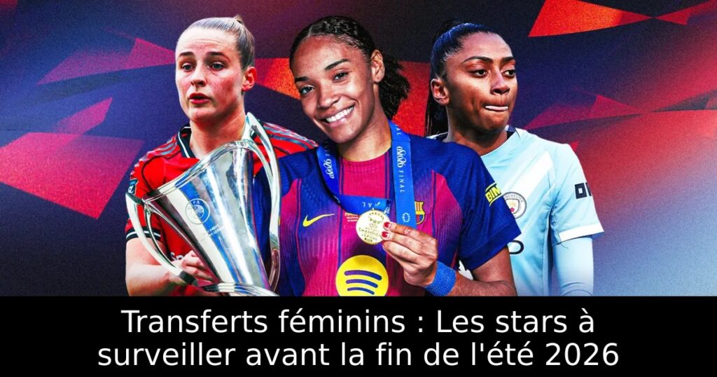 Transferts féminins : Les stars à surveiller avant la fin de l&rsquo;été 2026