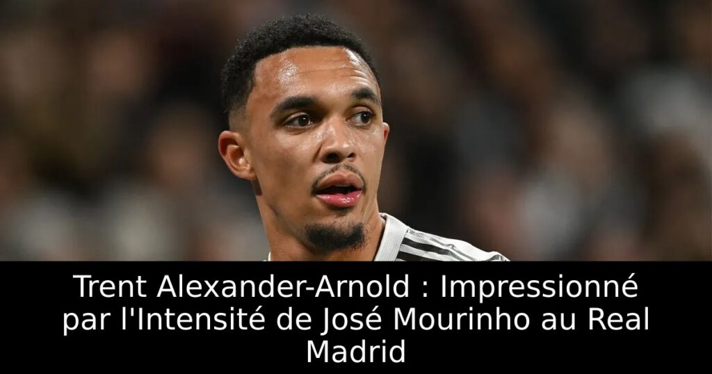Trent Alexander-Arnold : Impressionné par l&rsquo;Intensité de José Mourinho au Real Madrid