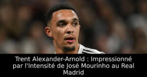 Trent Alexander-Arnold : Impressionné par l&rsquo;Intensité de José Mourinho au Real Madrid