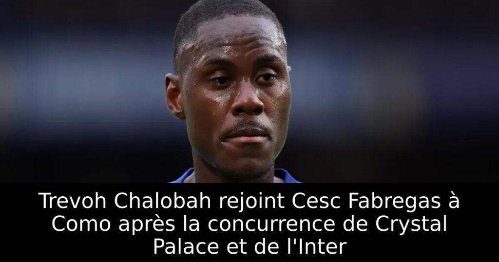Trevoh Chalobah rejoint Cesc Fabregas à Como après la concurrence de Crystal Palace et de l&rsquo;Inter