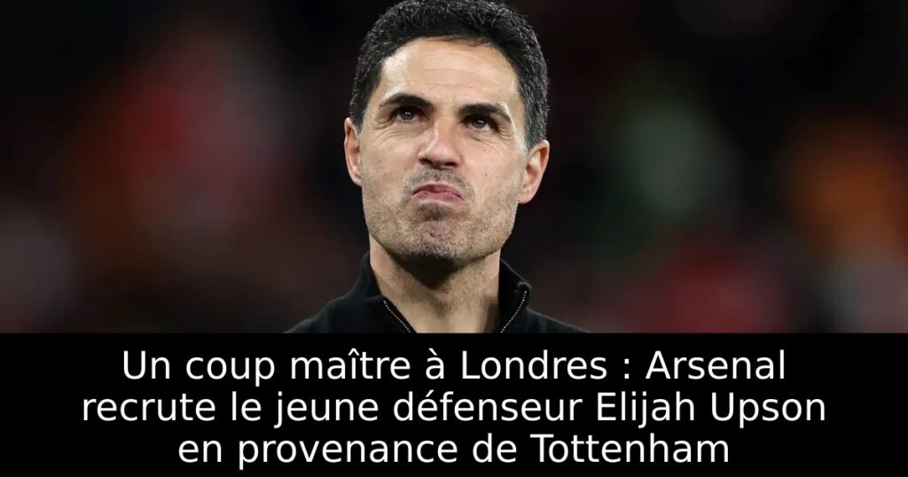 Un coup maître à Londres : Arsenal recrute le jeune défenseur Elijah Upson en provenance de Tottenham