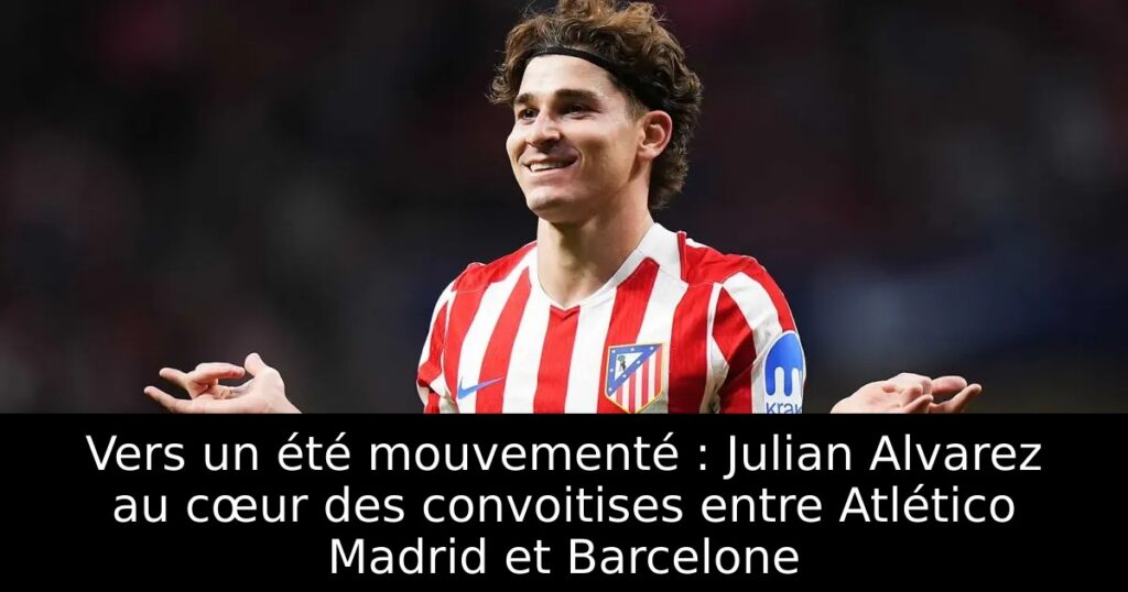 Vers un été mouvementé : Julian Alvarez au cœur des convoitises entre Atlético Madrid et Barcelone