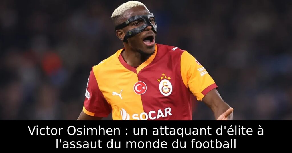 Victor Osimhen : un attaquant d&rsquo;élite à l&rsquo;assaut du monde du football