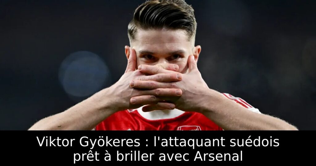 Viktor Gyökeres : l&rsquo;attaquant suédois prêt à briller avec Arsenal