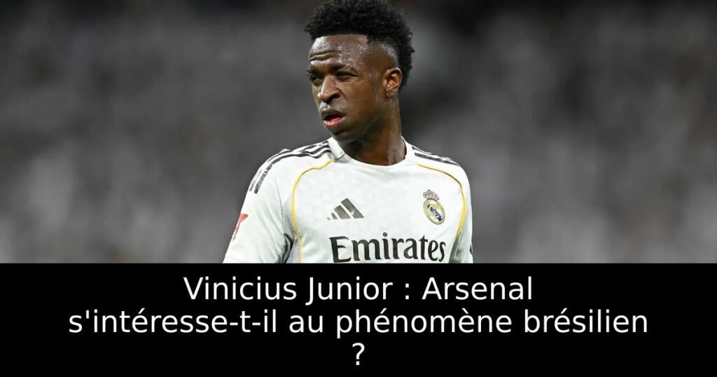 Vinicius Junior : Arsenal s&rsquo;intéresse-t-il au phénomène brésilien ?