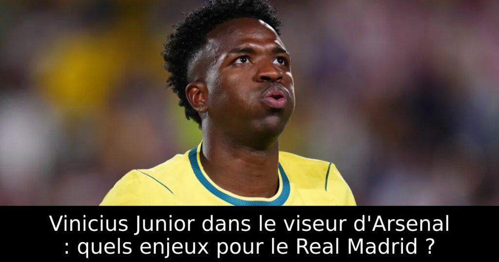 Vinicius Junior dans le viseur d&rsquo;Arsenal : quels enjeux pour le Real Madrid ?
