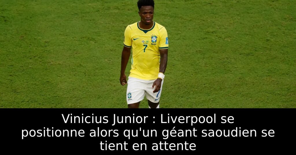 Vinicius Junior : Liverpool se positionne alors qu&rsquo;un géant saoudien se tient en attente