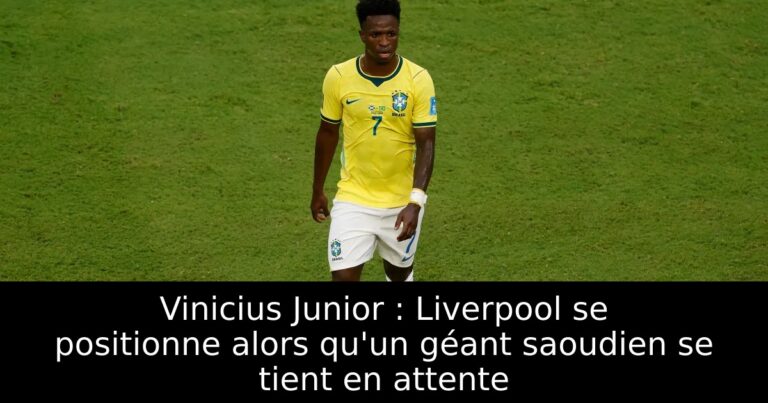 Vinicius Junior : Liverpool se positionne alors qu'un géant saoudien se tient en attente