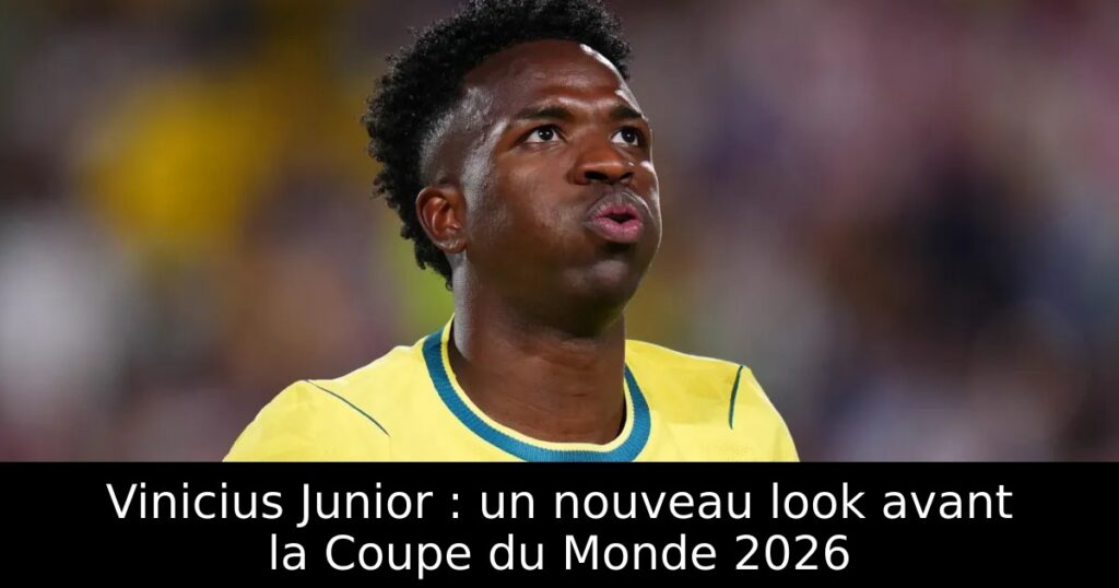 Vinicius Junior : un nouveau look avant la Coupe du Monde 2026