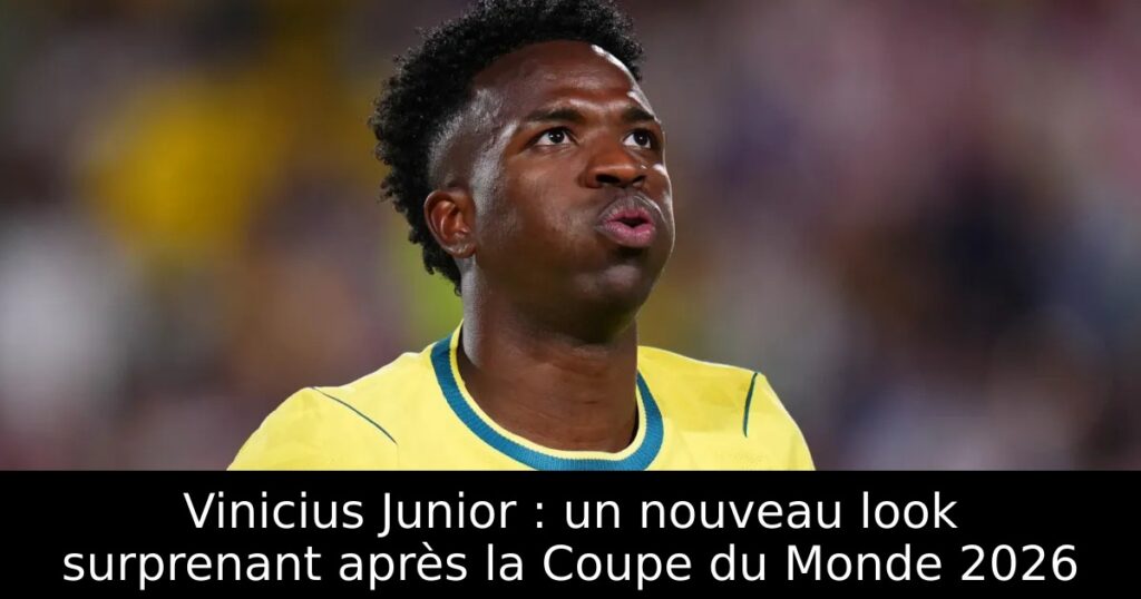 Vinicius Junior : un nouveau look surprenant après la Coupe du Monde 2026