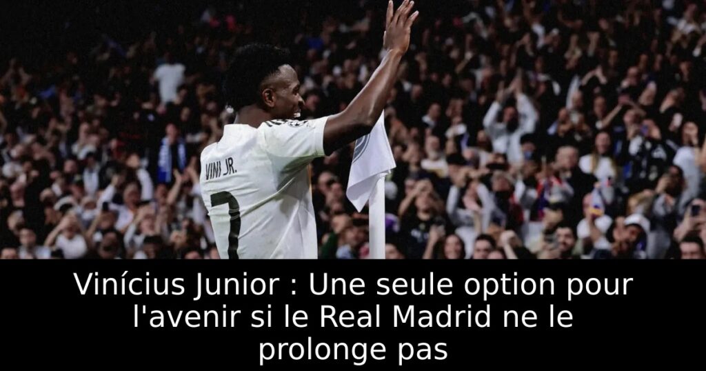 Vinícius Junior : Une seule option pour l&rsquo;avenir si le Real Madrid ne le prolonge pas