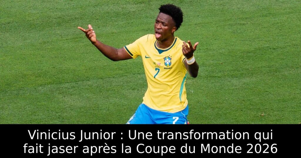 Vinicius Junior : Une transformation qui fait jaser après la Coupe du Monde 2026