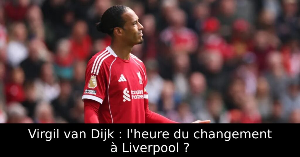 Virgil van Dijk : l&rsquo;heure du changement à Liverpool ?
