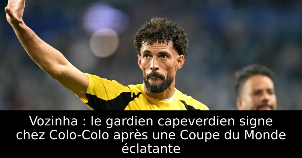 Vozinha : le gardien capeverdien signe chez Colo-Colo après une Coupe du Monde éclatante