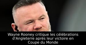Wayne Rooney critique les célébrations d&rsquo;Angleterre après leur victoire en Coupe du Monde