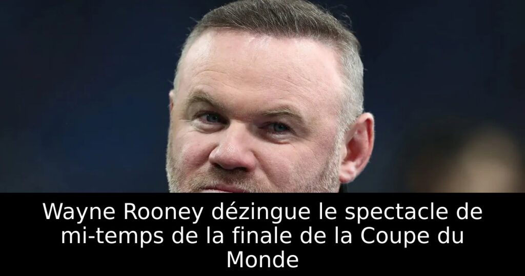 Wayne Rooney dézingue le spectacle de mi-temps de la finale de la Coupe du Monde
