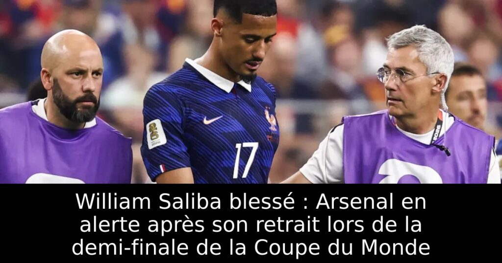 William Saliba blessé : Arsenal en alerte après son retrait lors de la demi-finale de la Coupe du Monde