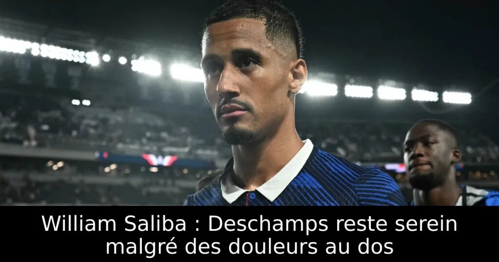 William Saliba : Deschamps reste serein malgré des douleurs au dos