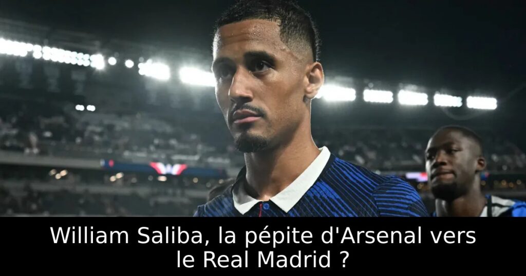 William Saliba, la pépite d&rsquo;Arsenal vers le Real Madrid ?