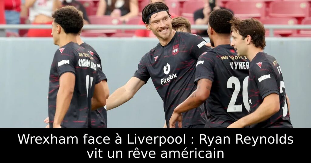 Wrexham face à Liverpool : Ryan Reynolds vit un rêve américain