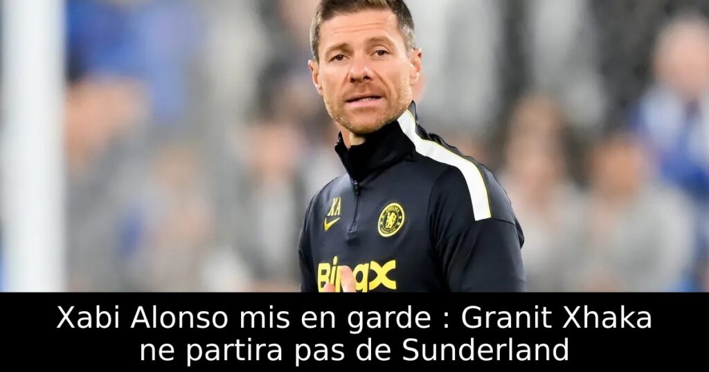 Xabi Alonso mis en garde : Granit Xhaka ne partira pas de Sunderland
