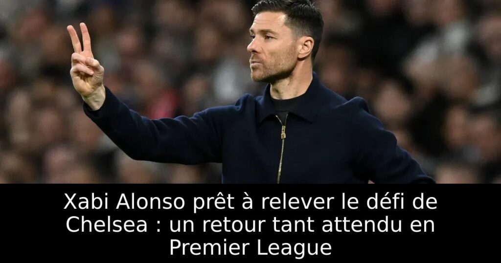 Xabi Alonso prêt à relever le défi de Chelsea : un retour tant attendu en Premier League