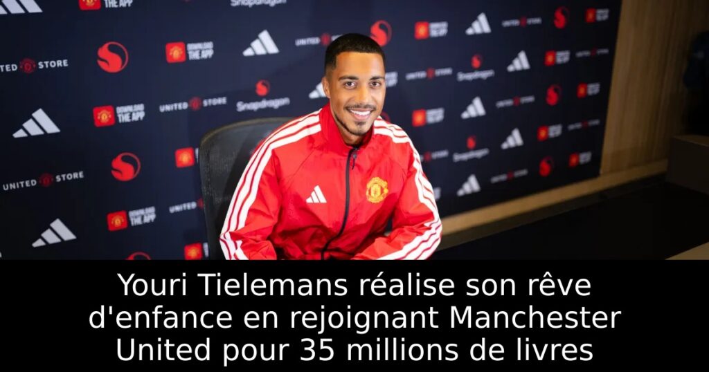 Youri Tielemans réalise son rêve d&rsquo;enfance en rejoignant Manchester United pour 35 millions de livres
