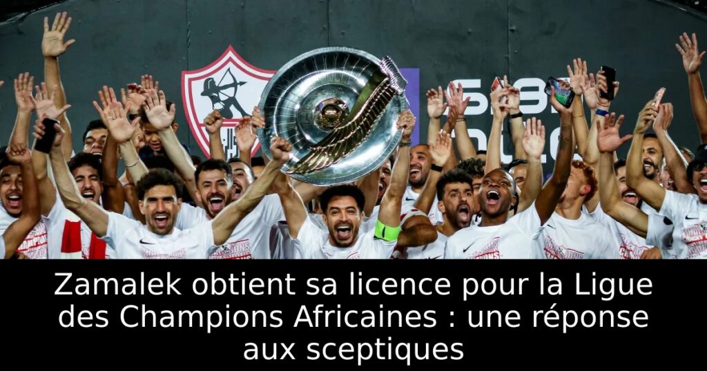 Zamalek obtient sa licence pour la Ligue des Champions Africaines : une réponse aux sceptiques