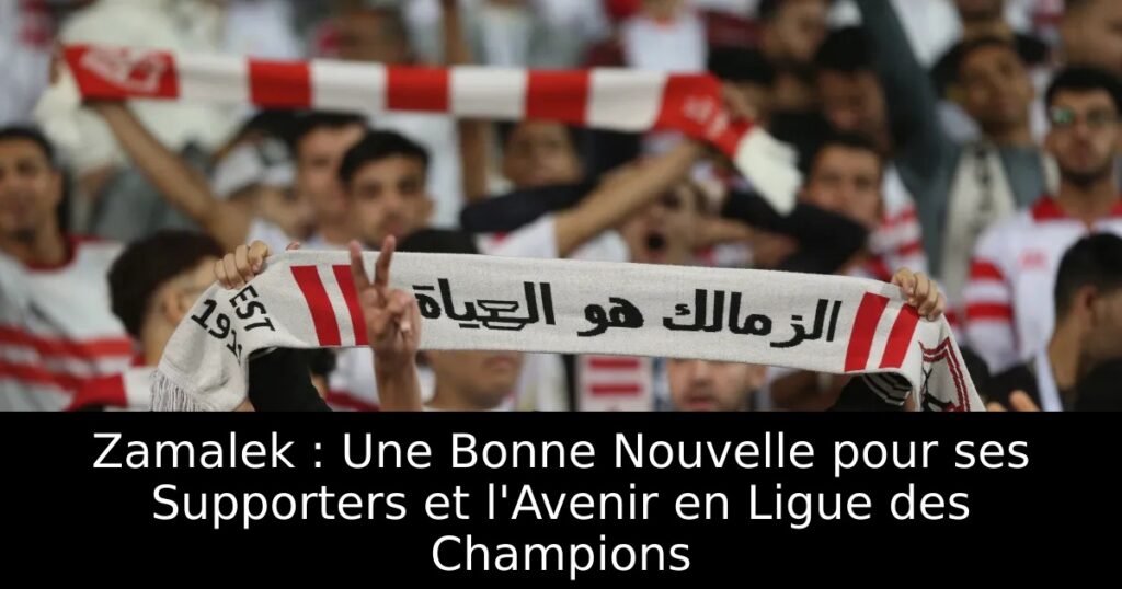 Zamalek : Une Bonne Nouvelle pour ses Supporters et l&rsquo;Avenir en Ligue des Champions