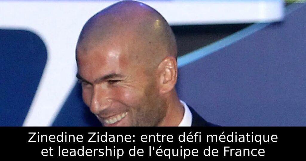 Zinedine Zidane: entre défi médiatique et leadership de l&rsquo;équipe de France