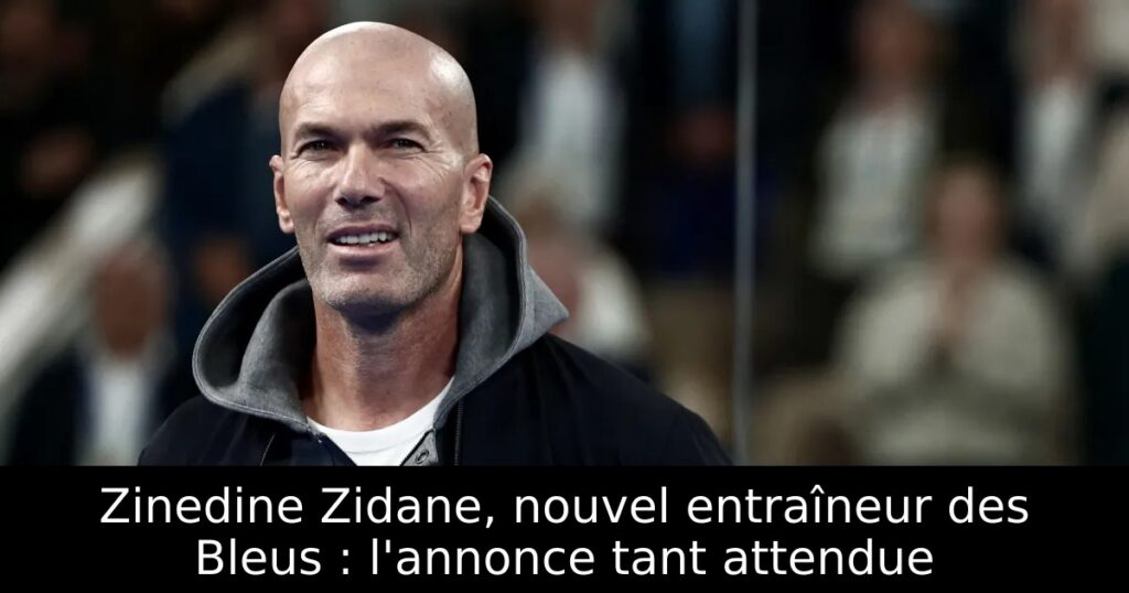 Zinedine Zidane, nouvel entraîneur des Bleus : l&rsquo;annonce tant attendue