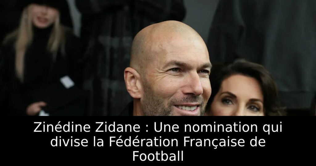 Zinédine Zidane : Une nomination qui divise la Fédération Française de Football