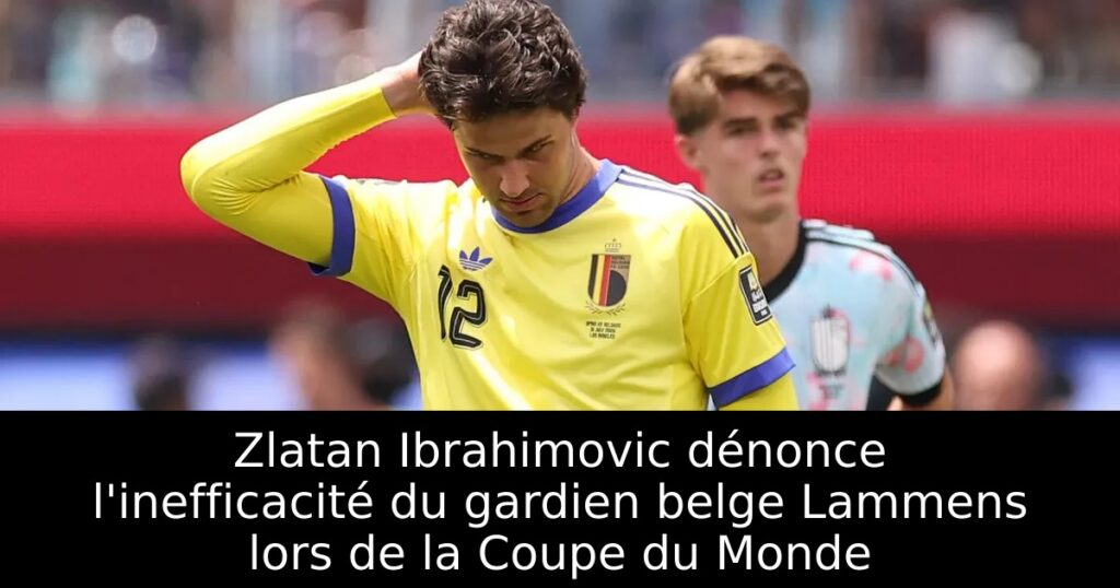 Zlatan Ibrahimovic dénonce l&rsquo;inefficacité du gardien belge Lammens lors de la Coupe du Monde