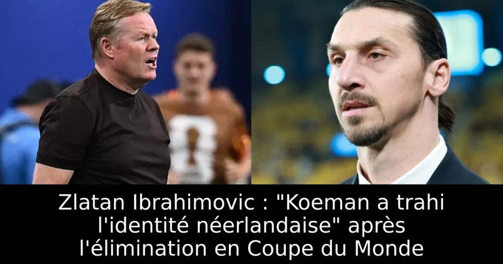 Zlatan Ibrahimovic : « Koeman a trahi l&rsquo;identité néerlandaise » après l&rsquo;élimination en Coupe du Monde
