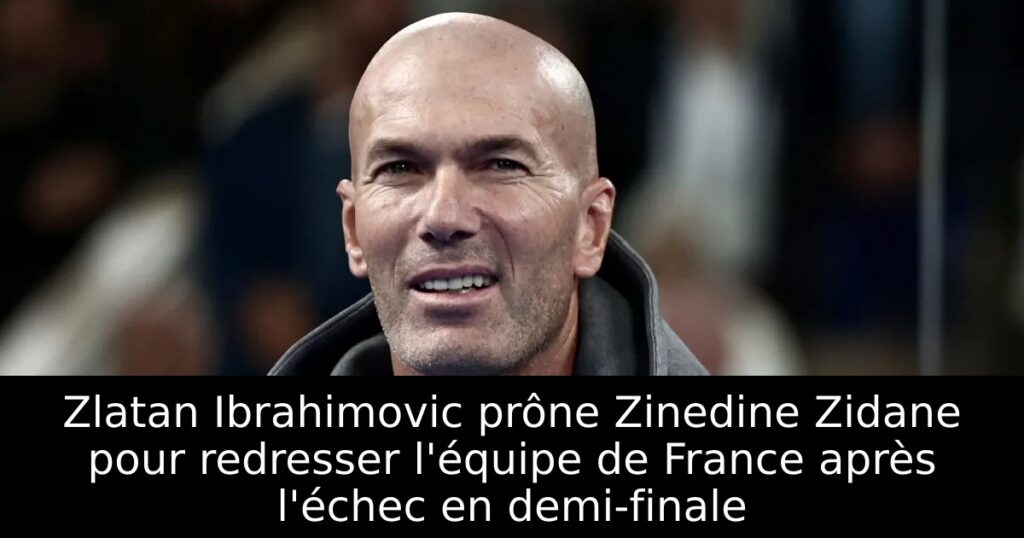 Zlatan Ibrahimovic prône Zinedine Zidane pour redresser l&rsquo;équipe de France après l&rsquo;échec en demi-finale