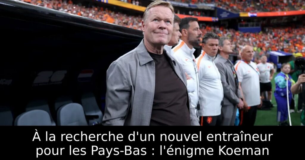 À la recherche d&rsquo;un nouvel entraîneur pour les Pays-Bas : l&rsquo;énigme Koeman