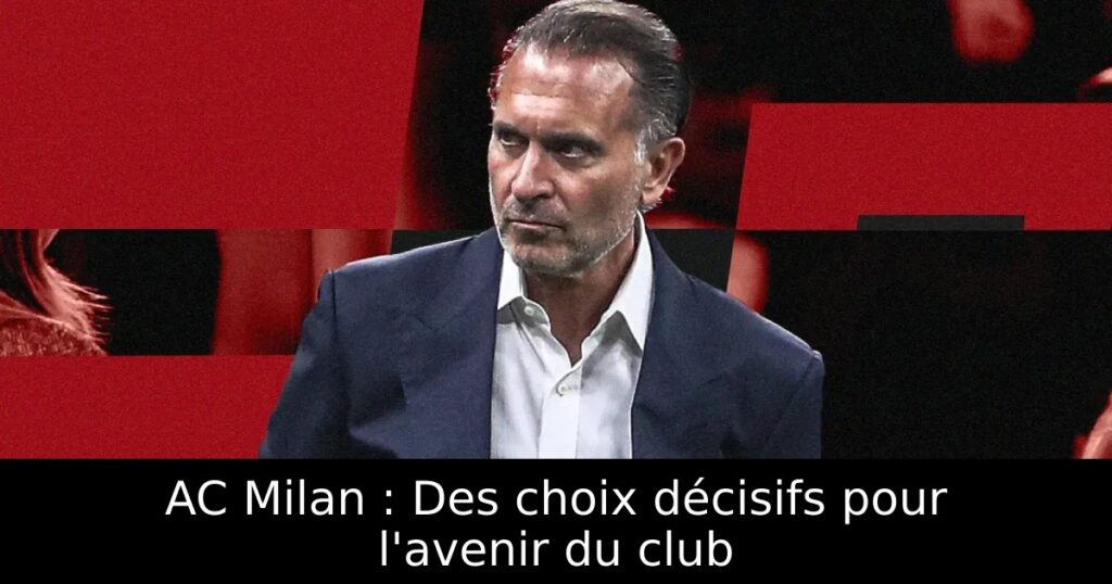AC Milan : Des choix décisifs pour l&rsquo;avenir du club