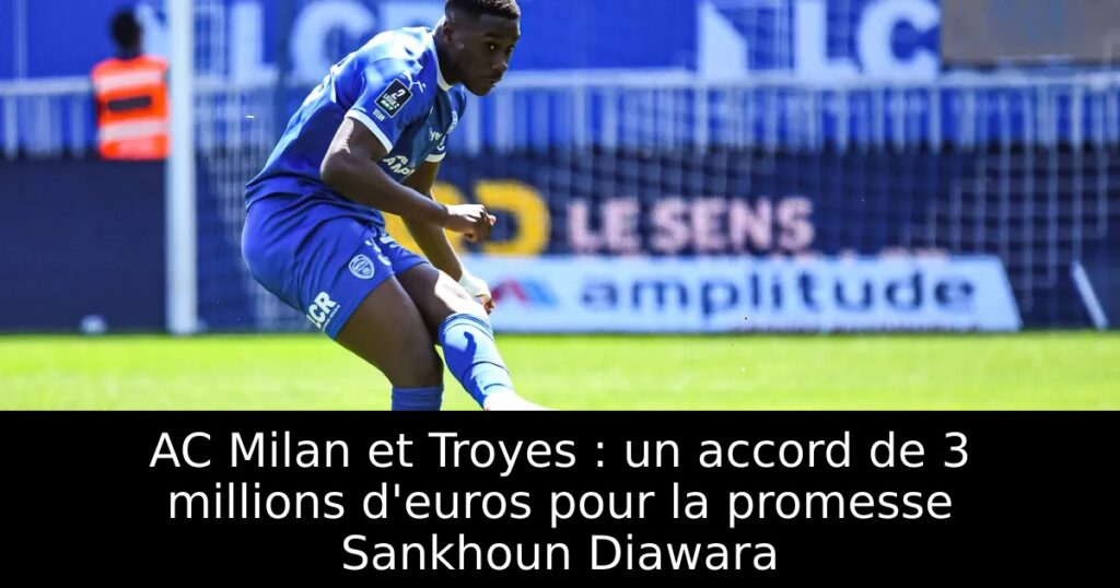 AC Milan et Troyes : un accord de 3 millions d&rsquo;euros pour la promesse Sankhoun Diawara