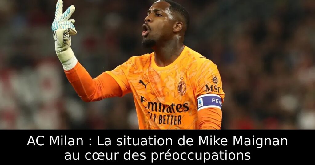 AC Milan : La situation de Mike Maignan au cœur des préoccupations