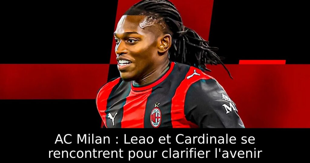 AC Milan : Leao et Cardinale se rencontrent pour clarifier l&rsquo;avenir