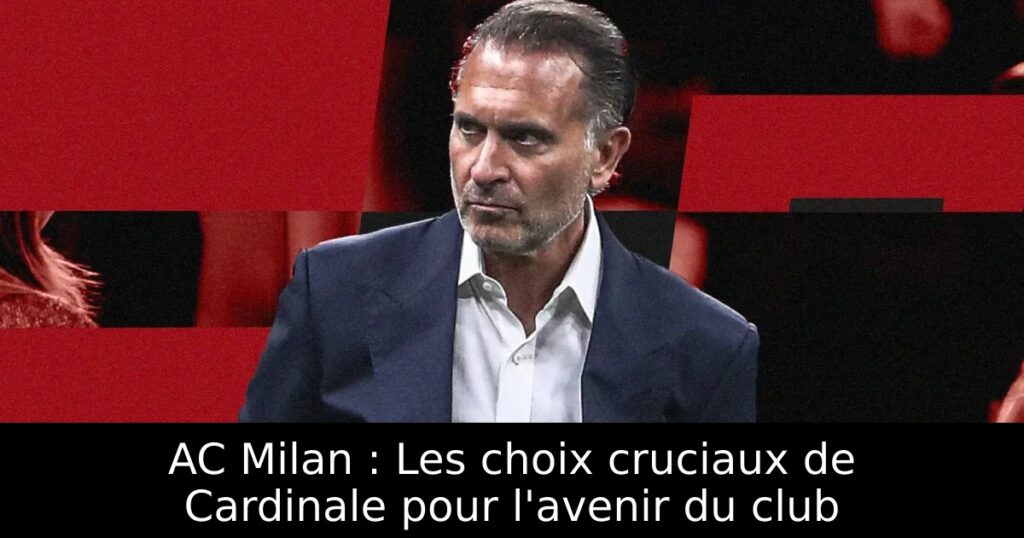 AC Milan : Les choix cruciaux de Cardinale pour l&rsquo;avenir du club
