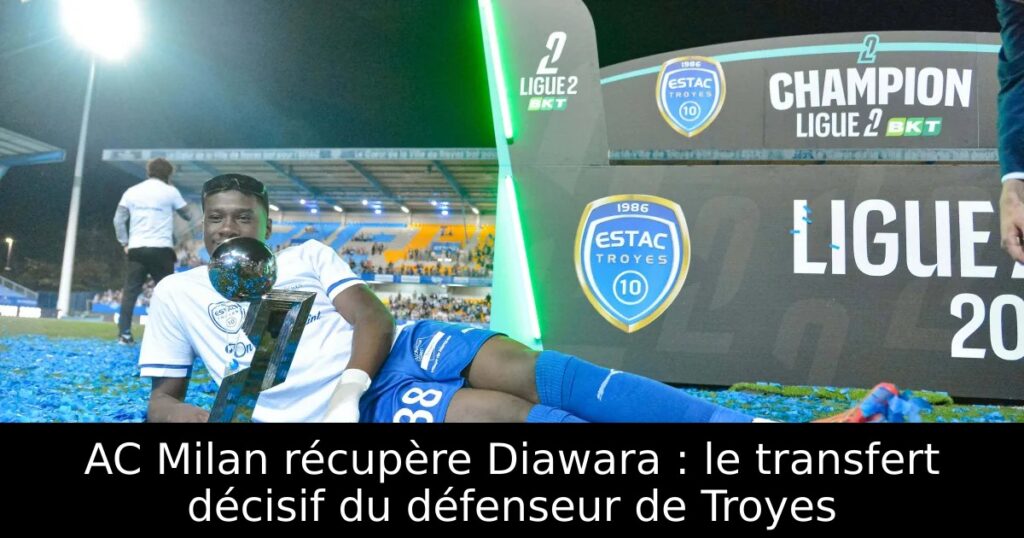AC Milan récupère Diawara : le transfert décisif du défenseur de Troyes