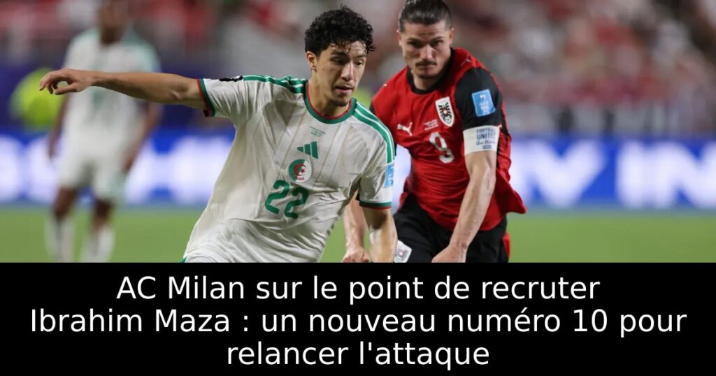 AC Milan sur le point de recruter Ibrahim Maza : un nouveau numéro 10 pour relancer l&rsquo;attaque