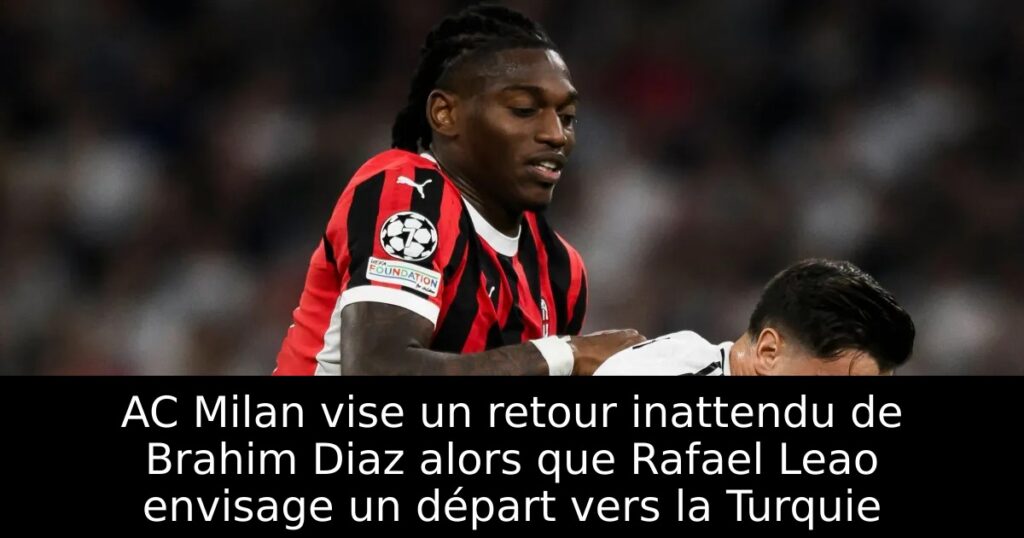 AC Milan vise un retour inattendu de Brahim Diaz alors que Rafael Leao envisage un départ vers la Turquie