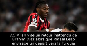 AC Milan vise un retour inattendu de Brahim Diaz alors que Rafael Leao envisage un départ vers la Turquie
