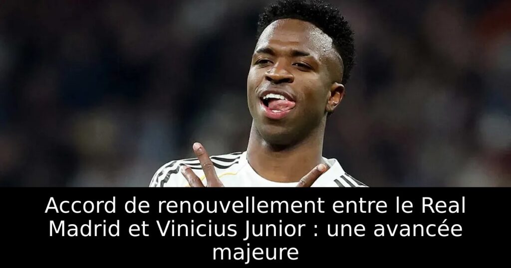 Accord de renouvellement entre le Real Madrid et Vinicius Junior : une avancée majeure