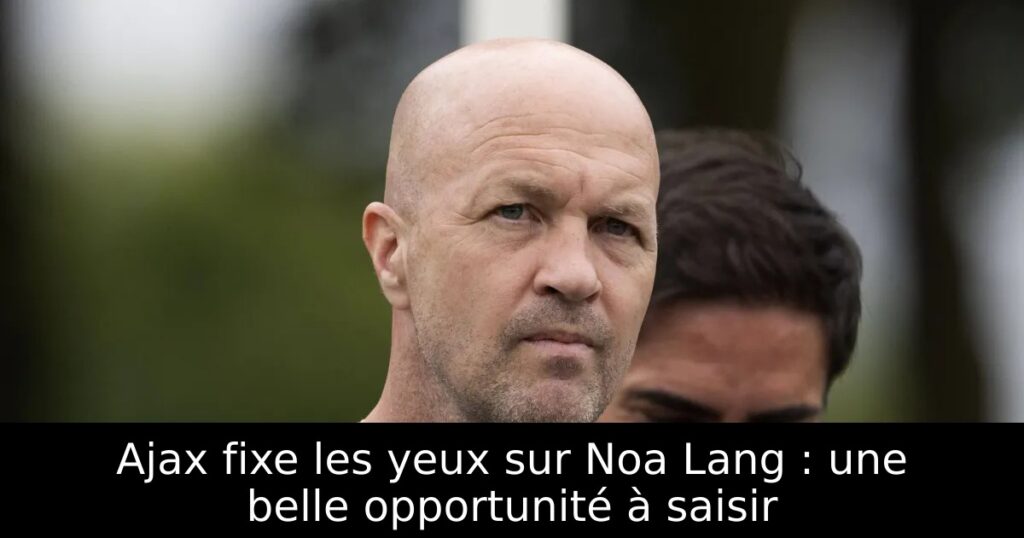 Ajax fixe les yeux sur Noa Lang : une belle opportunité à saisir
